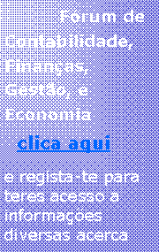 Text Box: Fórum de Contabilidade, Finanças, Gestão, e Economia
clica aqui
e regista-te para teres acesso a informações diversas acerca