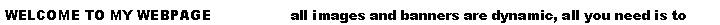 Text Box: WELCOME TO MY WEBPAGE                  all images and banners are dynamic, all you need is to 
