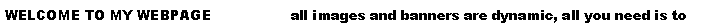 Text Box: WELCOME TO MY WEBPAGE                  all images and banners are dynamic, all you need is to 